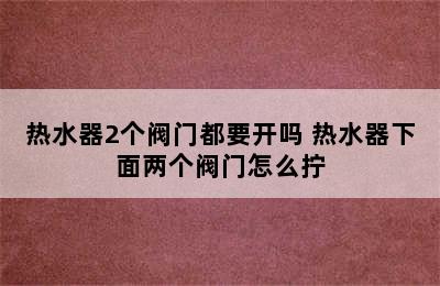 热水器2个阀门都要开吗 热水器下面两个阀门怎么拧